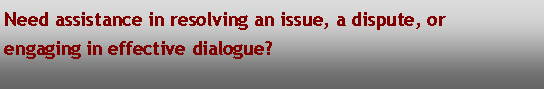 Text Box: Need assistance in resolving an issue, a dispute, or engaging in effective dialogue?								